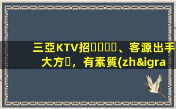 三亞KTV招、客源出手大方，有素質(zhì)，生意火爆，